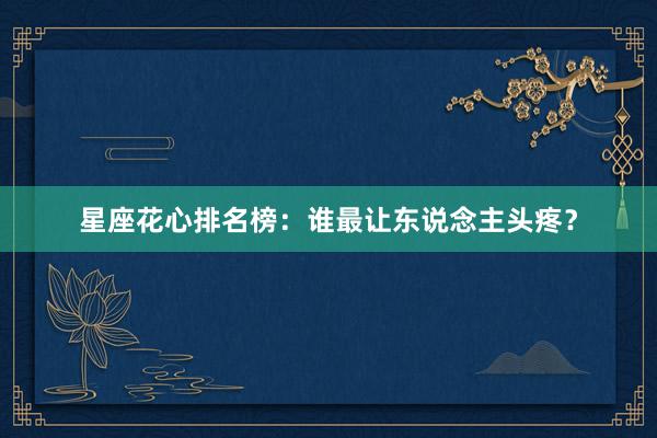 星座花心排名榜：谁最让东说念主头疼？