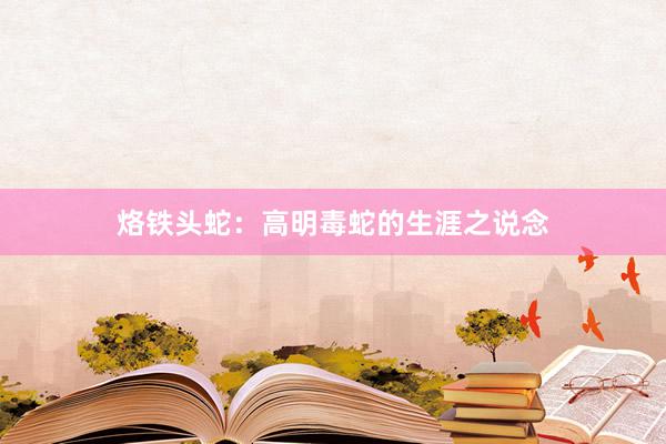 烙铁头蛇：高明毒蛇的生涯之说念