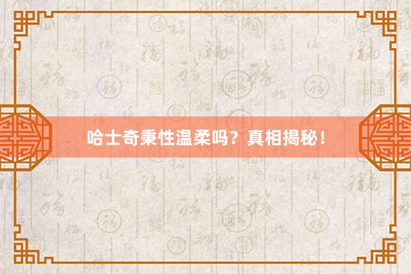 哈士奇秉性温柔吗？真相揭秘！